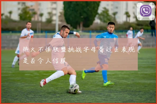 热火不惧联盟挑战字母哥过去表现是否令人信服