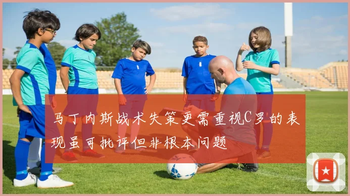 马丁内斯战术失策更需重视C罗的表现虽可批评但非根本问题