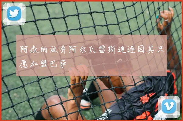 阿森纳放弃阿尔瓦雷斯追逐因其只愿加盟巴萨