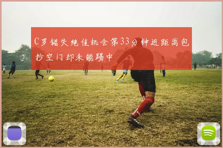 C罗错失绝佳机会第33分钟近距离包抄空门却未能踢中