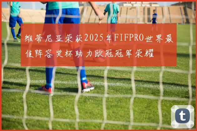 维蒂尼亚荣获2025年FIFPRO世界最佳阵容奖杯助力欧冠冠军荣耀