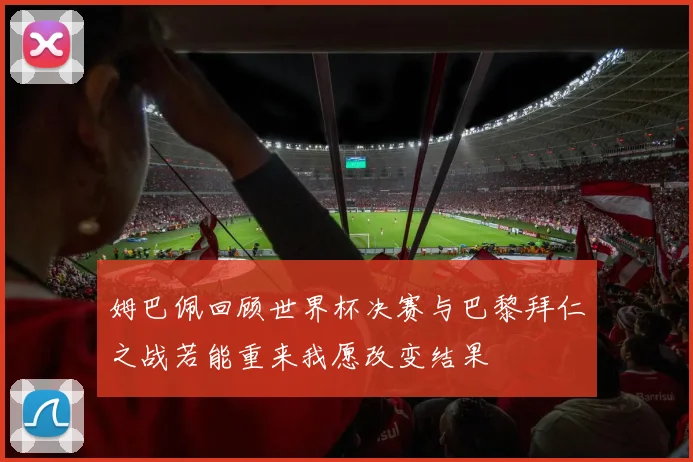 姆巴佩回顾世界杯决赛与巴黎拜仁之战若能重来我愿改变结果