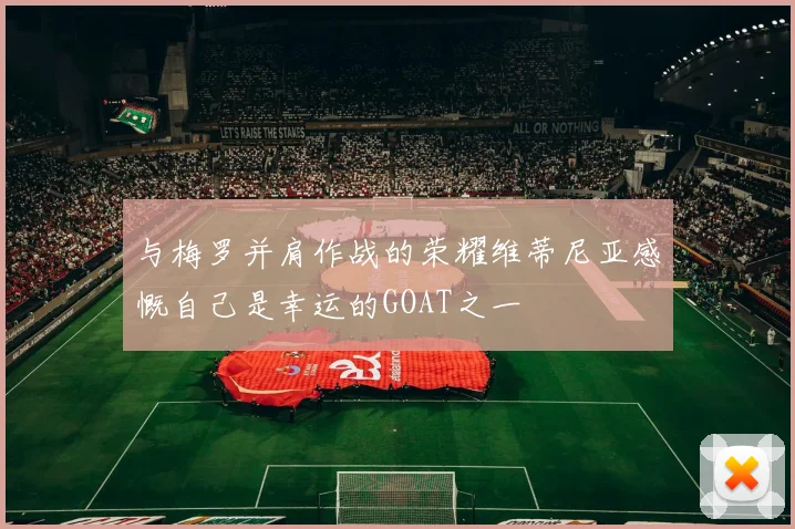 与梅罗并肩作战的荣耀维蒂尼亚感慨自己是幸运的GOAT之一