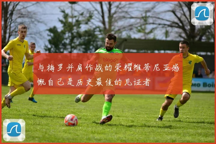 与梅罗并肩作战的荣耀维蒂尼亚感慨自己是历史最佳的见证者