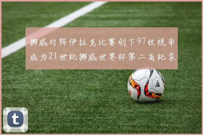 挪威对阵伊拉克比赛创下97收视率成为21世纪挪威世界杯第二高纪录