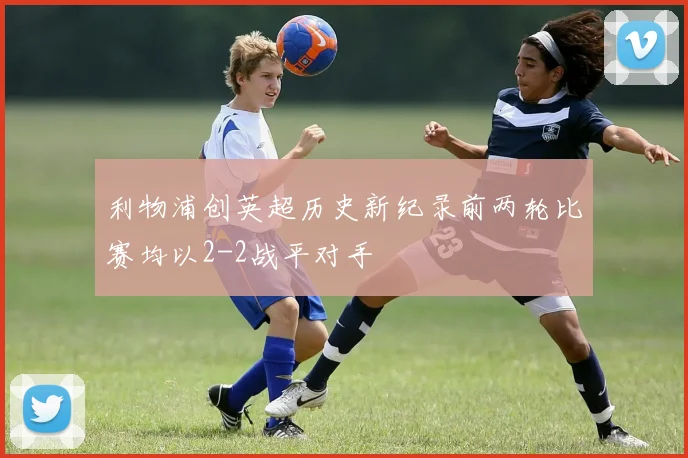利物浦创英超历史新纪录前两轮比赛均以2-2战平对手