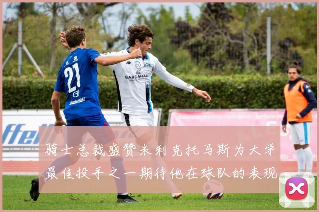 骑士总裁盛赞米利克托马斯为大学最佳投手之一期待他在球队的表现