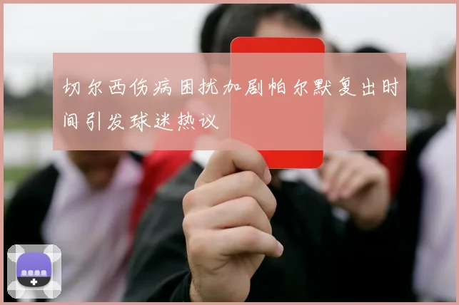 切尔西伤病困扰加剧帕尔默复出时间引发球迷热议