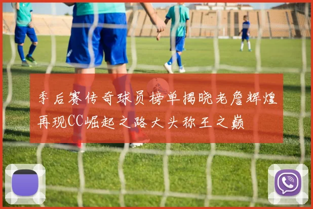 季后赛传奇球员榜单揭晓老詹辉煌再现CC崛起之路大头称王之巅