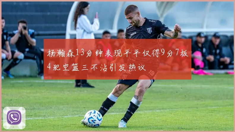 杨瀚森13分钟表现平平仅得9分7板4犯空篮三不沾引发热议