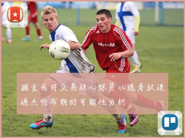 掘金或将交易核心球员以选秀权追逐杰伦布朗的可能性分析
