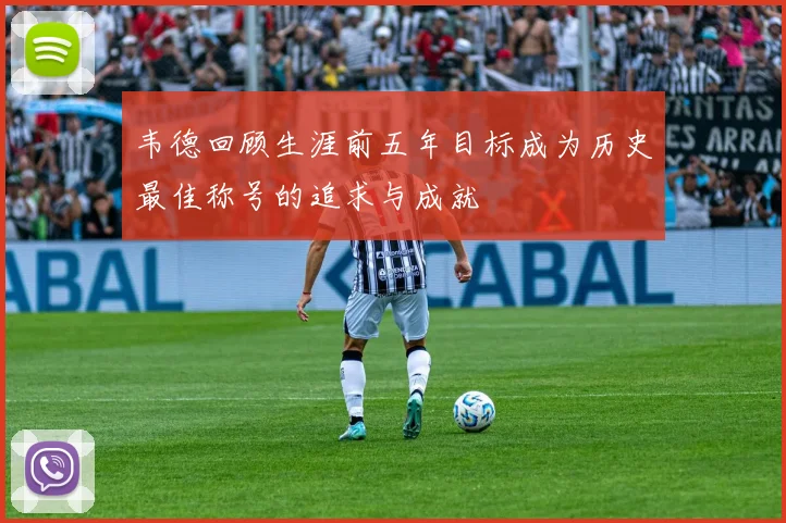 韦德回顾生涯前五年目标成为历史最佳称号的追求与成就