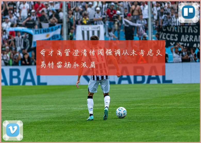 奇才高管澄清传闻强调从未考虑交易特雷杨和浓眉