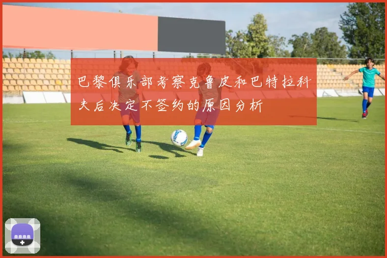 巴黎俱乐部考察克鲁皮和巴特拉科夫后决定不签约的原因分析