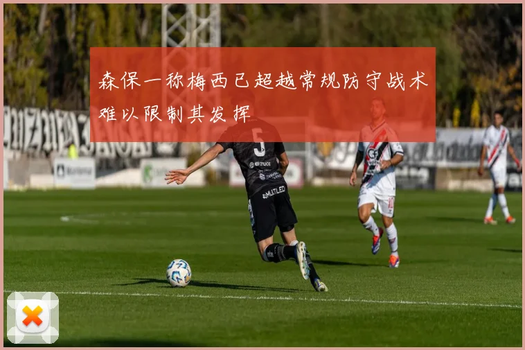 森保一称梅西已超越常规防守战术难以限制其发挥