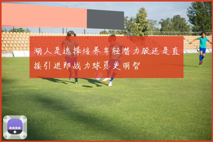 湖人是选择培养年轻潜力股还是直接引进即战力球员更明智