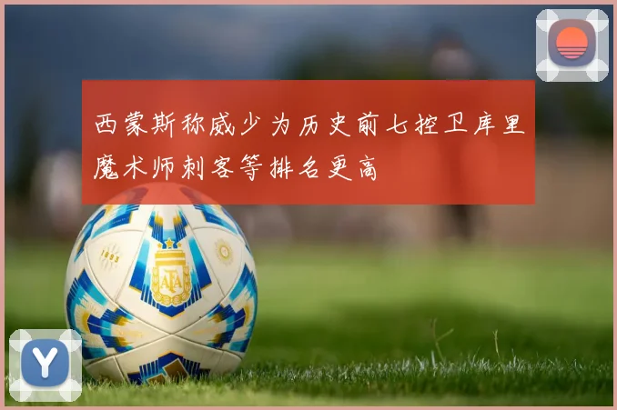 西蒙斯称威少为历史前七控卫库里魔术师刺客等排名更高